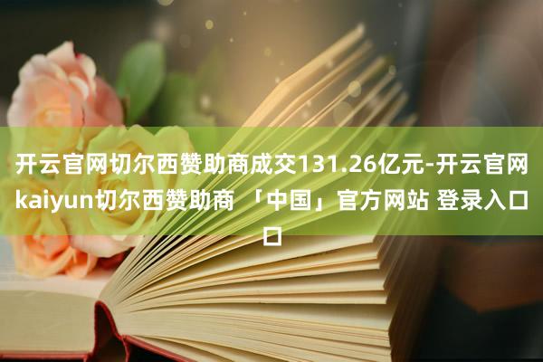 开云官网切尔西赞助商成交131.26亿元-开云官网kaiyun切尔西赞助商 「中国」官方网站 登录入口