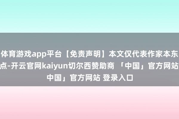体育游戏app平台【免责声明】本文仅代表作家本东谈主不雅点-开云官网kaiyun切尔西赞助商 「中国」官方网站 登录入口