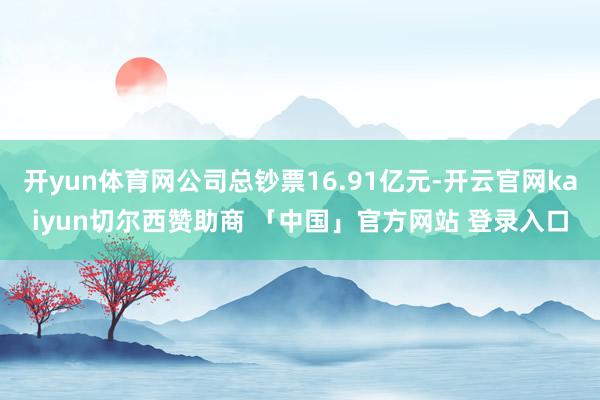开yun体育网公司总钞票16.91亿元-开云官网kaiyun切尔西赞助商 「中国」官方网站 登录入口