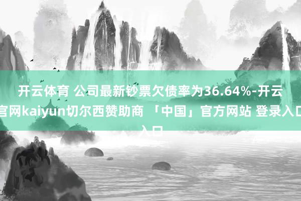 开云体育 　　公司最新钞票欠债率为36.64%-开云官网kaiyun切尔西赞助商 「中国」官方网站 登录入口