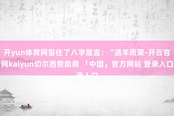 开yun体育网留住了八字箴言：“遇羊而荣-开云官网kaiyun切尔西赞助商 「中国」官方网站 登录入口