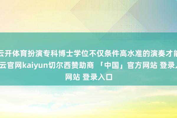云开体育扮演专科博士学位不仅条件高水准的演奏才能-开云官网kaiyun切尔西赞助商 「中国」官方网站 登录入口
