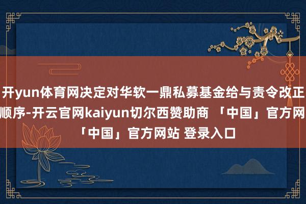 开yun体育网决定对华软一鼎私募基金给与责令改正的行政监管顺序-开云官网kaiyun切尔西赞助商 「中国」官方网站 登录入口
