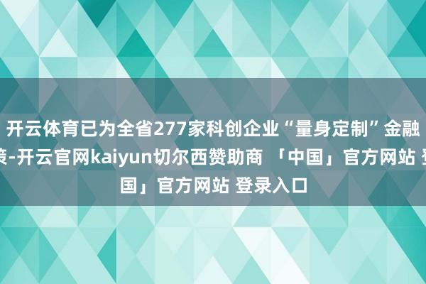 开云体育已为全省277家科创企业“量身定制”金融服务决策-开云官网kaiyun切尔西赞助商 「中国」官方网站 登录入口