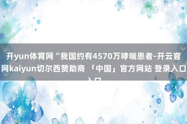 开yun体育网“我国约有4570万哮喘患者-开云官网kaiyun切尔西赞助商 「中国」官方网站 登录入口