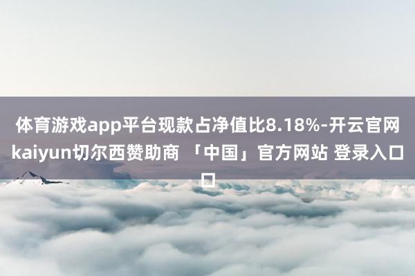 体育游戏app平台现款占净值比8.18%-开云官网kaiyun切尔西赞助商 「中国」官方网站 登录入口