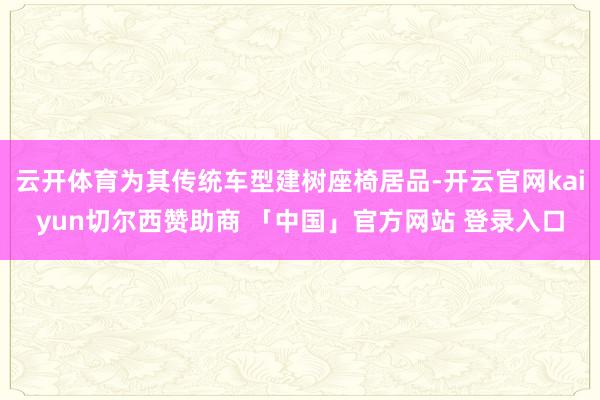 云开体育为其传统车型建树座椅居品-开云官网kaiyun切尔西赞助商 「中国」官方网站 登录入口