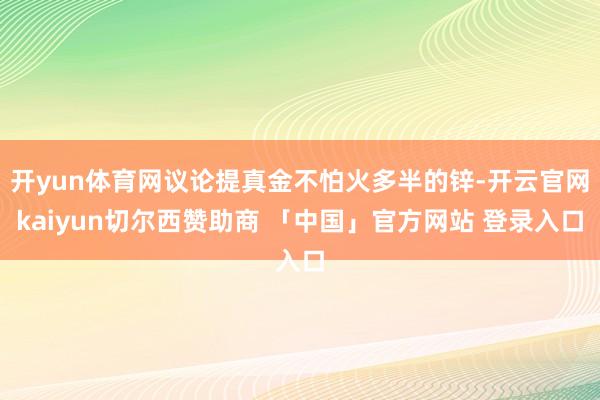 开yun体育网议论提真金不怕火多半的锌-开云官网kaiyun切尔西赞助商 「中国」官方网站 登录入口