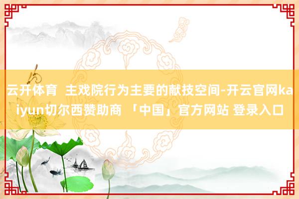 云开体育  主戏院行为主要的献技空间-开云官网kaiyun切尔西赞助商 「中国」官方网站 登录入口