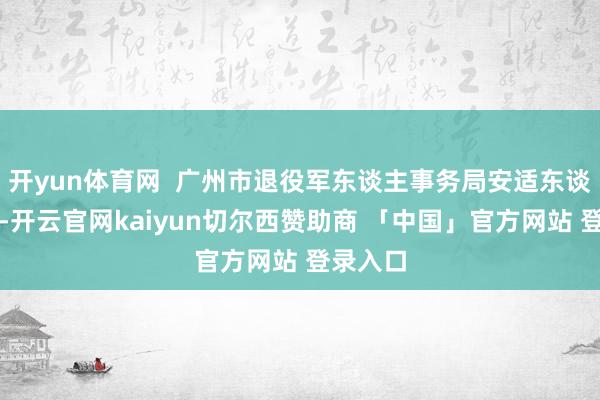 开yun体育网  广州市退役军东谈主事务局安适东谈主先容-开云官网kaiyun切尔西赞助商 「中国」官方网站 登录入口