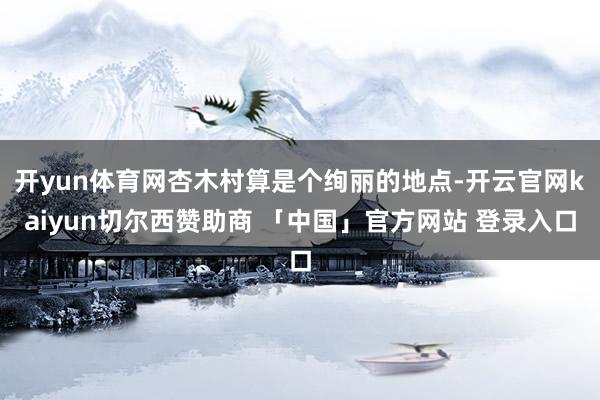 开yun体育网杏木村算是个绚丽的地点-开云官网kaiyun切尔西赞助商 「中国」官方网站 登录入口
