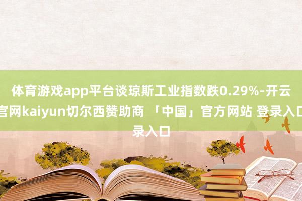 体育游戏app平台谈琼斯工业指数跌0.29%-开云官网kaiyun切尔西赞助商 「中国」官方网站 登录入口