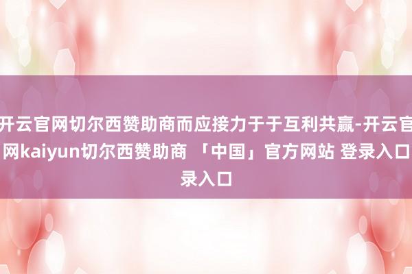 开云官网切尔西赞助商而应接力于于互利共赢-开云官网kaiyun切尔西赞助商 「中国」官方网站 登录入口