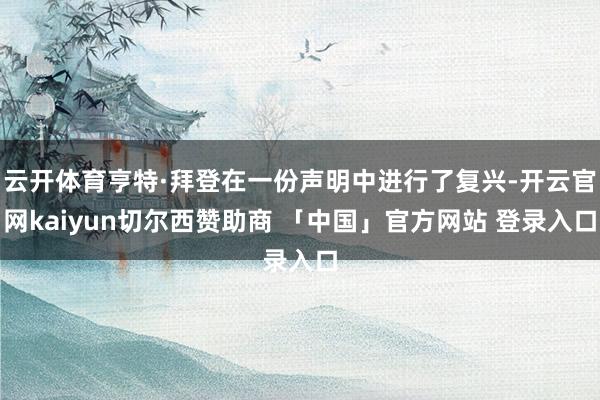 云开体育亨特·拜登在一份声明中进行了复兴-开云官网kaiyun切尔西赞助商 「中国」官方网站 登录入口