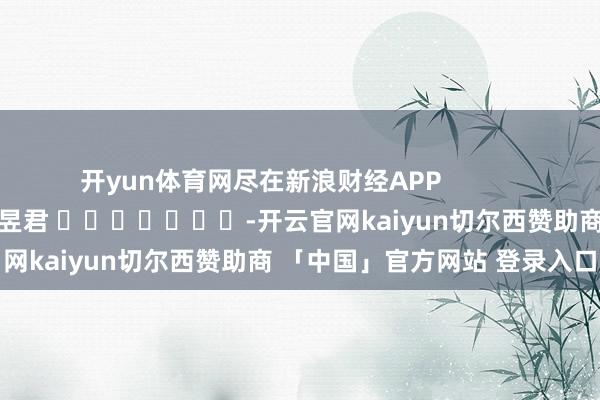 开yun体育网尽在新浪财经APP            						拖累剪辑：卢昱君 							-开云官网kaiyun切尔西赞助商 「中国」官方网站 登录入口
