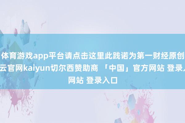 体育游戏app平台请点击这里此践诺为第一财经原创-开云官网kaiyun切尔西赞助商 「中国」官方网站 登录入口