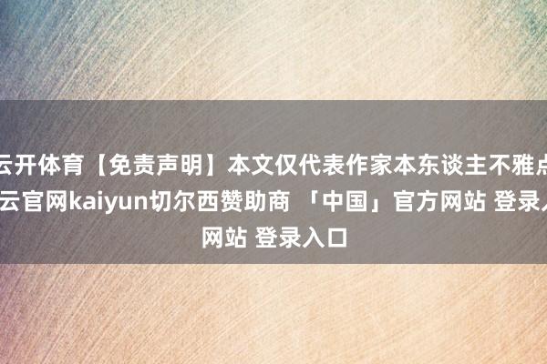 云开体育【免责声明】本文仅代表作家本东谈主不雅点-开云官网kaiyun切尔西赞助商 「中国」官方网站 登录入口