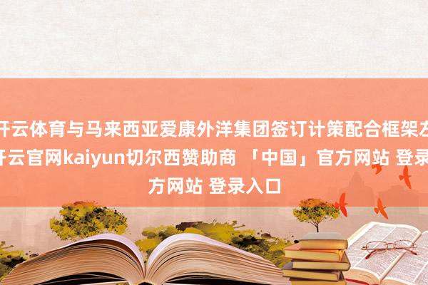 开云体育与马来西亚爱康外洋集团签订计策配合框架左券-开云官网kaiyun切尔西赞助商 「中国」官方网站 登录入口