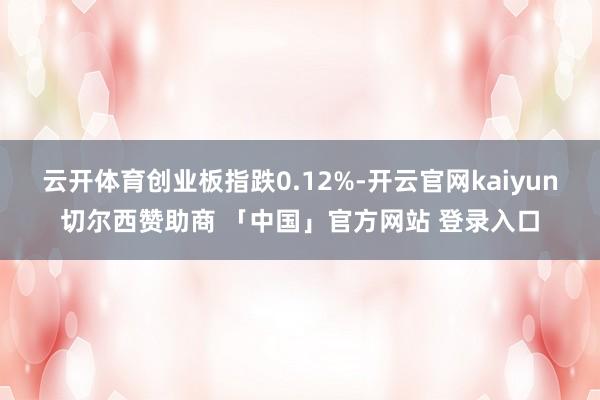 云开体育创业板指跌0.12%-开云官网kaiyun切尔西赞助商 「中国」官方网站 登录入口