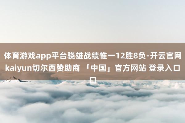 体育游戏app平台骁雄战绩惟一12胜8负-开云官网kaiyun切尔西赞助商 「中国」官方网站 登录入口