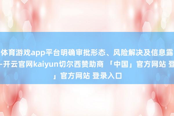 体育游戏app平台明确审批形态、风险解决及信息露出条目-开云官网kaiyun切尔西赞助商 「中国」官方网站 登录入口
