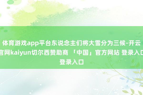 体育游戏app平台东说念主们将大雪分为三候-开云官网kaiyun切尔西赞助商 「中国」官方网站 登录入口
