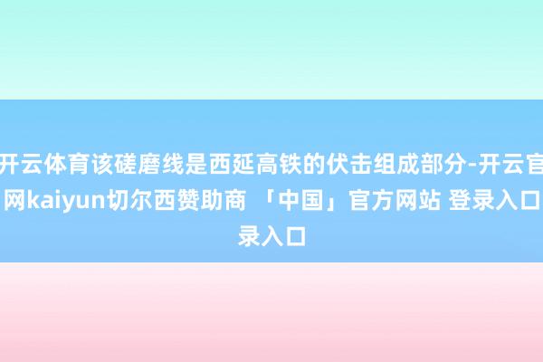 开云体育该磋磨线是西延高铁的伏击组成部分-开云官网kaiyun切尔西赞助商 「中国」官方网站 登录入口