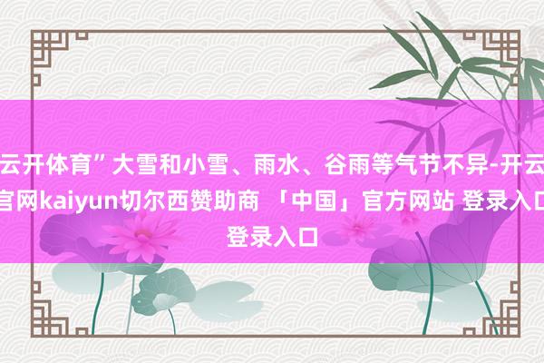 云开体育”大雪和小雪、雨水、谷雨等气节不异-开云官网kaiyun切尔西赞助商 「中国」官方网站 登录入口