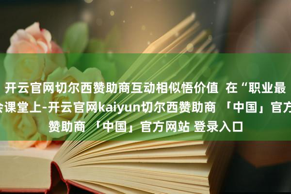 开云官网切尔西赞助商互动相似悟价值  在“职业最光荣”主题班会课堂上-开云官网kaiyun切尔西赞助商 「中国」官方网站 登录入口