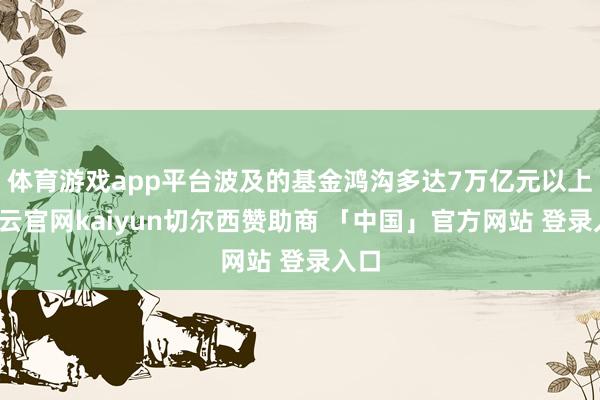 体育游戏app平台波及的基金鸿沟多达7万亿元以上-开云官网kaiyun切尔西赞助商 「中国」官方网站 登录入口