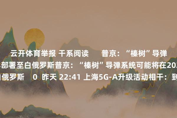 云开体育举报 干系阅读      普京：“榛树”导弹系统可能将在2025年下半年部署至白俄罗斯普京：“榛树”导弹系统可能将在2025年下半年部署至白俄罗斯    0  昨天 22:41 上海5G-A升