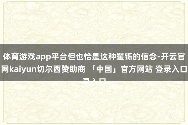 体育游戏app平台但也恰是这种矍铄的信念-开云官网kaiyun切尔西赞助商 「中国」官方网站 登录入口