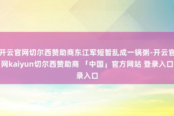 开云官网切尔西赞助商东江军短暂乱成一锅粥-开云官网kaiyun切尔西赞助商 「中国」官方网站 登录入口