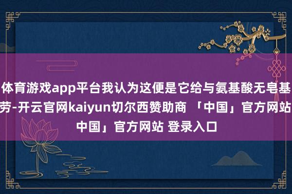 体育游戏app平台我认为这便是它给与氨基酸无皂基配方的功劳-开云官网kaiyun切尔西赞助商 「中国」官方网站 登录入口