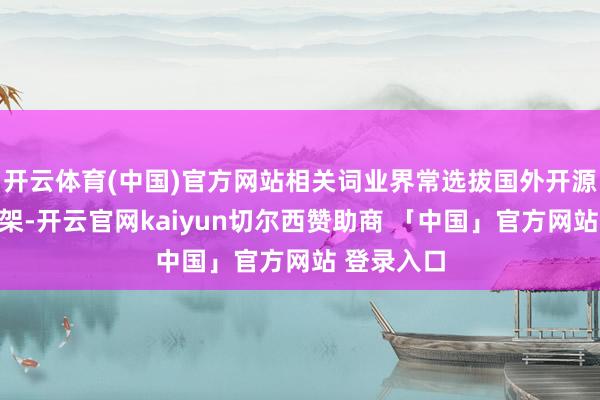 开云体育(中国)官方网站相关词业界常选拔国外开源算法、框架-开云官网kaiyun切尔西赞助商 「中国」官方网站 登录入口