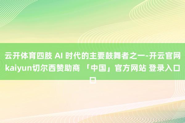 云开体育四肢 AI 时代的主要鼓舞者之一-开云官网kaiyun切尔西赞助商 「中国」官方网站 登录入口