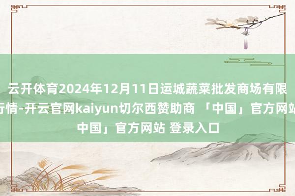 云开体育2024年12月11日运城蔬菜批发商场有限公司价钱行情-开云官网kaiyun切尔西赞助商 「中国」官方网站 登录入口