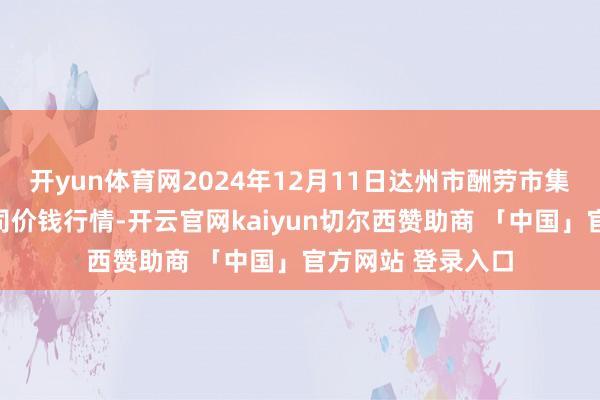 开yun体育网2024年12月11日达州市酬劳市集处分有限包袱公司价钱行情-开云官网kaiyun切尔西赞助商 「中国」官方网站 登录入口