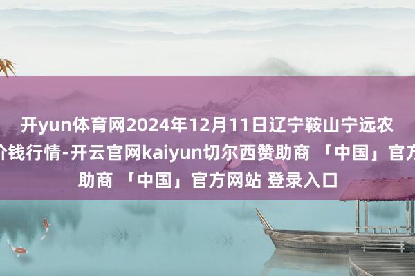 开yun体育网2024年12月11日辽宁鞍山宁远农家具批发市集价钱行情-开云官网kaiyun切尔西赞助商 「中国」官方网站 登录入口
