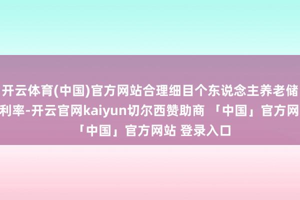 开云体育(中国)官方网站合理细目个东说念主养老储蓄的期限和利率-开云官网kaiyun切尔西赞助商 「中国」官方网站 登录入口