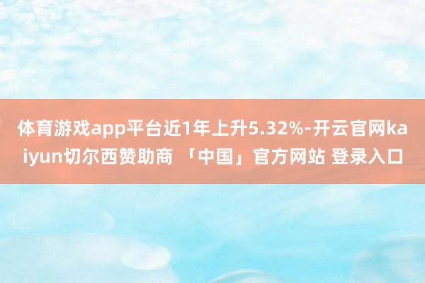 体育游戏app平台近1年上升5.32%-开云官网kaiyun切尔西赞助商 「中国」官方网站 登录入口