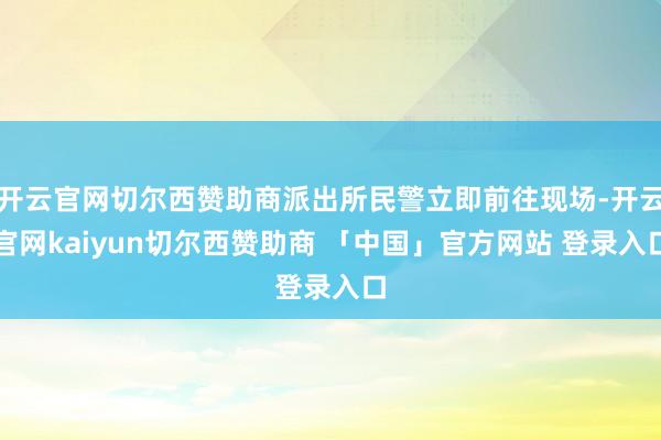 开云官网切尔西赞助商派出所民警立即前往现场-开云官网kaiyun切尔西赞助商 「中国」官方网站 登录入口