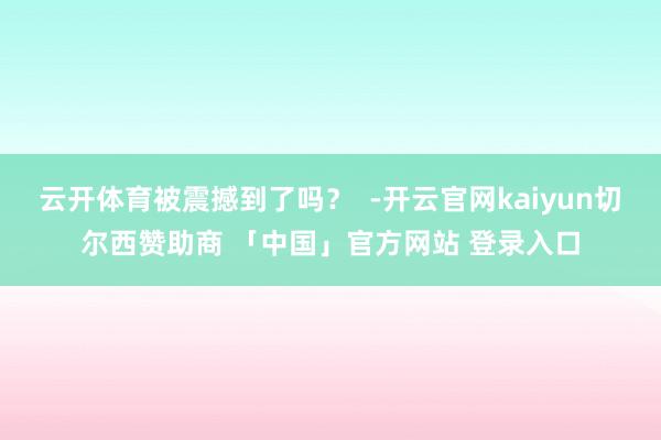 云开体育被震撼到了吗？  -开云官网kaiyun切尔西赞助商 「中国」官方网站 登录入口