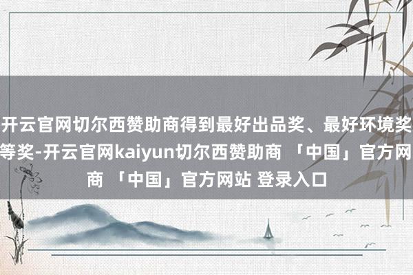 开云官网切尔西赞助商得到最好出品奖、最好环境奖和总决赛三等奖-开云官网kaiyun切尔西赞助商 「中国」官方网站 登录入口