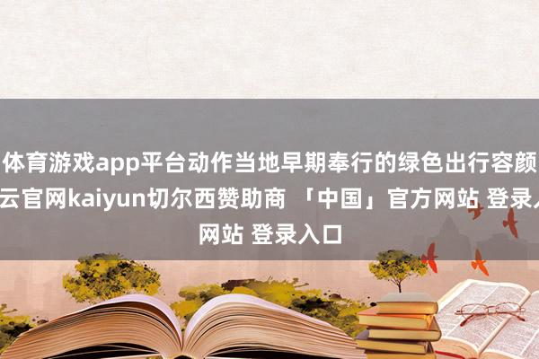 体育游戏app平台动作当地早期奉行的绿色出行容颜-开云官网kaiyun切尔西赞助商 「中国」官方网站 登录入口
