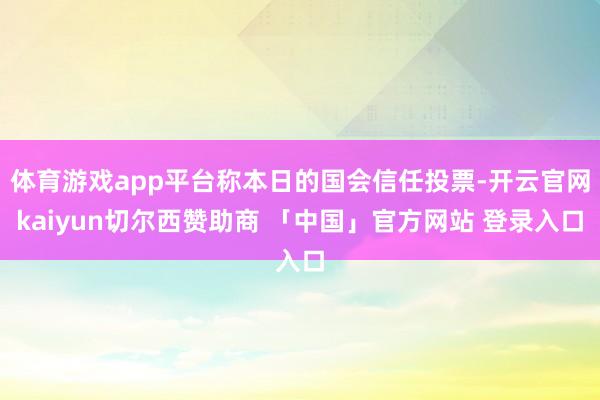 体育游戏app平台称本日的国会信任投票-开云官网kaiyun切尔西赞助商 「中国」官方网站 登录入口