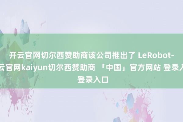 开云官网切尔西赞助商该公司推出了 LeRobot-开云官网kaiyun切尔西赞助商 「中国」官方网站 登录入口