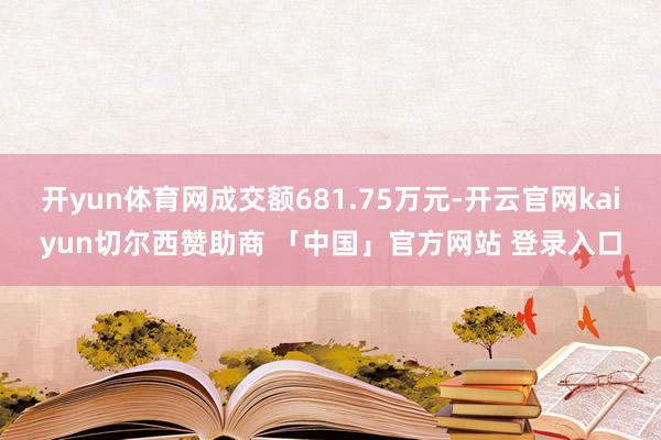 开yun体育网成交额681.75万元-开云官网kaiyun切尔西赞助商 「中国」官方网站 登录入口