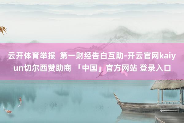 云开体育举报  第一财经告白互助-开云官网kaiyun切尔西赞助商 「中国」官方网站 登录入口