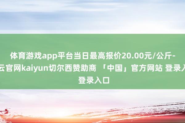 体育游戏app平台当日最高报价20.00元/公斤-开云官网kaiyun切尔西赞助商 「中国」官方网站 登录入口